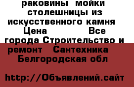 раковины, мойки, столешницы из искусственного камня › Цена ­ 15 000 - Все города Строительство и ремонт » Сантехника   . Белгородская обл.